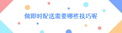 做即时配送需要哪些技巧呢