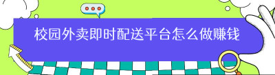 校园外卖即时配送平台怎么做赚钱