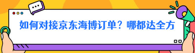 如何对接京东海博订单？<span class=