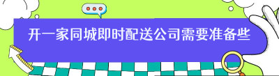 开一家同城即时配送公司需要准备些什么呢
