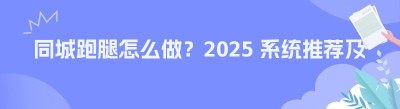 同城跑腿怎么做？2025 系统推荐及运营全指南