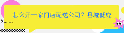 怎么开一家门店配送公司？县城低成本启动指南