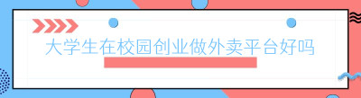 大学生在校园创业做外卖平台好吗