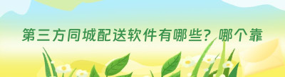 第三方同城配送软件有哪些？哪个靠谱？