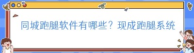 同城跑腿软件有哪些？现成跑腿系统实用测评