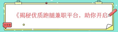 《揭秘优质跑腿兼职平台，助你开启高效赚钱之路》