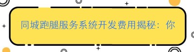 同城跑腿服务系统开发费用揭秘：你需要知道的那些事儿