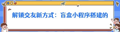 解锁交友新方式：盲盒小程序搭建的魅力与实践