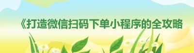 《打造微信扫码下单小程序的全攻略》