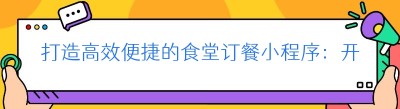 打造高效便捷的食堂订餐小程序：开发全流程解析