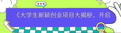 《大学生新颖创业项目大揭秘，开启梦想之旅》
