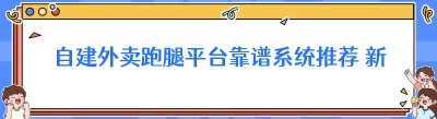自建外卖跑腿平台靠谱系统推荐 新手搭建全攻略