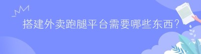搭建外卖跑腿平台需要哪些东西？