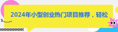 2024年小型创业热门项目推荐，轻松开启财富之路