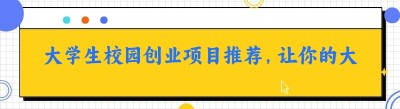 大学生校园创业项目推荐，让你的大学时光更有意义