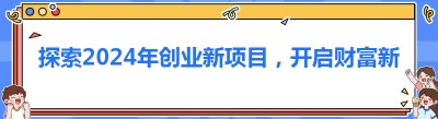 探索2024年创业新项目，开启财富新征程