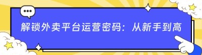 解锁外卖平台运营密码：从新手到高手的进阶之路