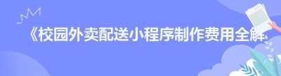 《校园外卖配送小程序制作费用全解析：你必须知道的那些事儿》