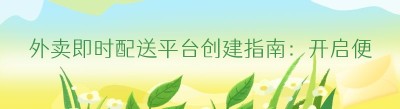 外卖即时配送平台创建指南：开启便捷服务新时代