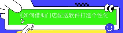 《如何借助门店配送软件打造个性化外卖平台——以哪都达外卖跑腿系统为例》