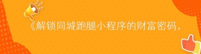 《解锁同城跑腿小程序的财富密码，你知道几个？》