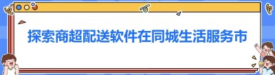 探索商超配送软件在同城生活服务市场的无限潜力