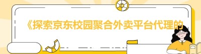 《探索京东校园聚合外卖平台代理的奥秘：为何你不能错过》