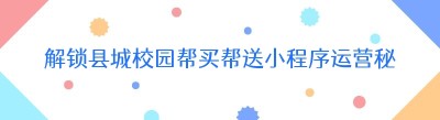 解锁县城校园帮买帮送小程序运营秘籍
