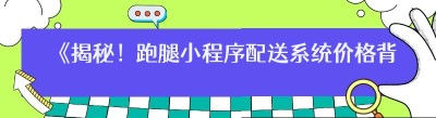 《揭秘！跑腿小程序配送系统价格背后的真相》