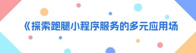 《探索跑腿小程序服务的多元应用场景，让生活更便捷》