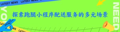 探索跑腿小程序配送服务的多元场景，解锁便捷生活新方式