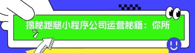 揭秘跑腿小程序公司运营秘籍：你所不知道的那些事儿