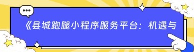 《县城跑腿小程序服务平台：机遇与挑战全解析》