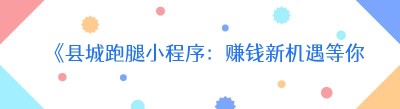 《县城跑腿小程序：赚钱新机遇等你来！》