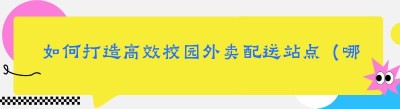 如何打造高效校园外卖配送站点（哪都达<span class=