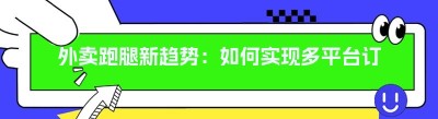 外卖跑腿新趋势：如何实现多平台订单对接与小程序开发