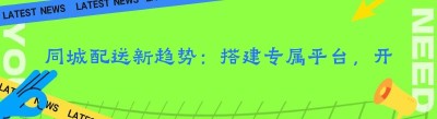 同城配送新趋势：搭建专属平台，开启便捷服务新时代
