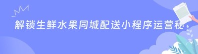 解锁生鲜水果同城配送小程序运营秘籍，轻松打造爆款！