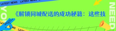 《解锁同城配送的成功秘籍：这些技巧你必须知道》