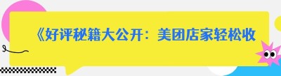《好评秘籍大公开：美团店家轻松收获五星好评》
