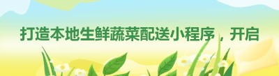 打造本地生鲜蔬菜配送小程序，开启便捷生活新体验