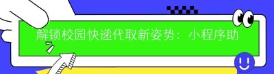 解锁校园快递代取新姿势：小程序助力便捷生活