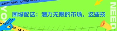 同城配送：潜力无限的市场，这些技巧助你成功！
