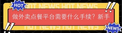 做外卖点餐平台需要什么手续？新手办证全指南