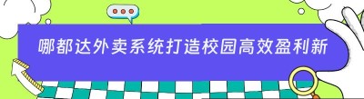 哪都达外卖系统打造校园高效盈利新模式
