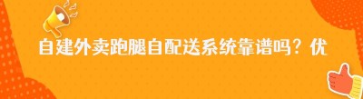 自建外卖跑腿自配送系统靠谱吗？优缺点与选型指南